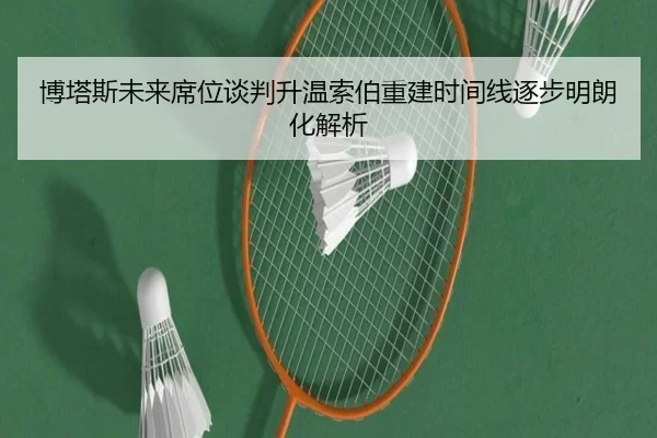 博塔斯未来席位谈判升温索伯重建时间线逐步明朗化解析