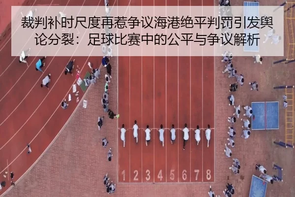 裁判补时尺度再惹争议海港绝平判罚引发舆论分裂：足球比赛中的公平与争议解析