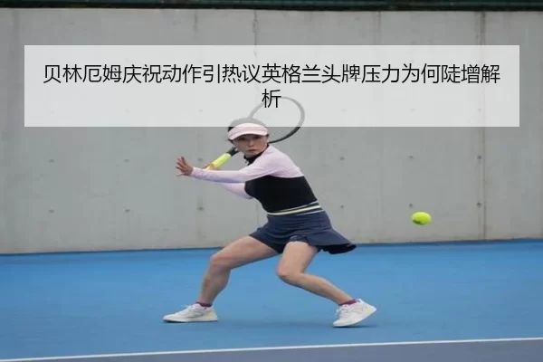 贝林厄姆庆祝动作引热议英格兰头牌压力为何陡增解析