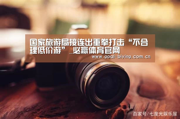 国家旅游局接连出重拳打击“不合理低价游”_必赢体育官网(图3) 必赢亚洲网站