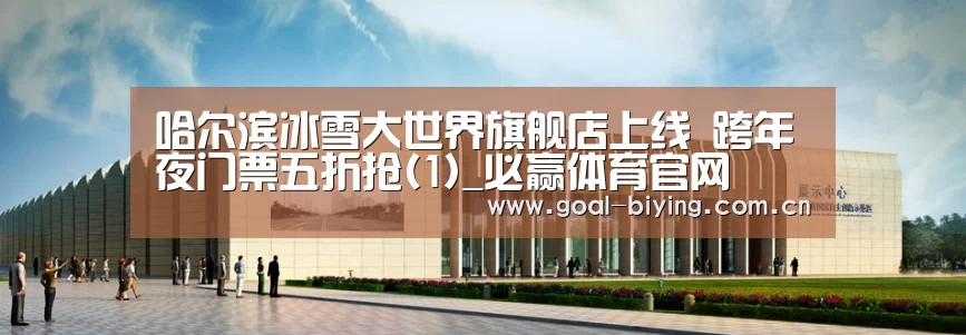 哈尔滨冰雪大世界旗舰店上线 跨年夜门票五折抢(1)_必赢体育官网(图3) 必赢亚洲网站